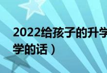 2022給孩子的升學(xué)祝福語匯總（慶?？忌洗髮W(xué)的話）