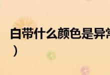 白帶什么顏色是異常（白帶什么顏色是正常的）