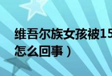 維吾爾族女孩被15所世界名校錄?。ň唧w是怎么回事）