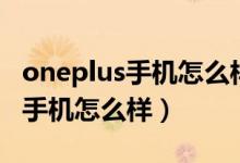 oneplus手機怎么樣在哪里能買到（oneplus手機怎么樣）