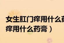 女生肛門癢用什么藥膏晚上特別癢（女生肛門癢用什么藥膏）