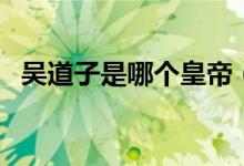 吳道子是哪個皇帝（吳道子是哪個朝代的）