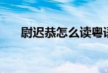尉遲恭怎么讀粵語(yǔ)（尉遲恭怎么死的）