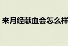 來月經(jīng)獻血會怎么樣（來月經(jīng)獻血會怎么樣）