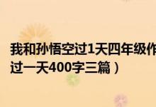 我和孫悟空過1天四年級(jí)作文400字（四年級(jí)作文我和孫悟空過一天400字三篇）