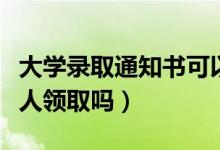 大學(xué)錄取通知書可以代領(lǐng)嗎（有要求一定是本人領(lǐng)取嗎）