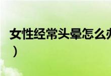 女性經(jīng)常頭暈怎么辦（女性經(jīng)常頭暈怎么調(diào)理）