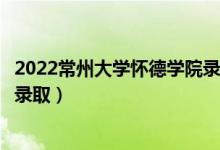 2022常州大學(xué)懷德學(xué)院錄取時間及查詢?nèi)肟冢ㄊ裁磿r候能查錄?。?class=