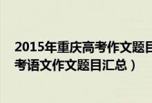 2015年重慶高考作文題目及范文（2013-2018重慶歷年高考語(yǔ)文作文題目匯總）