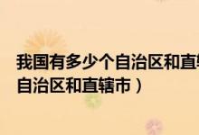 我國(guó)有多少個(gè)自治區(qū)和直轄市和特別行政區(qū)（我國(guó)有多少個(gè)自治區(qū)和直轄市）