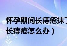 懷孕期間長痔瘡抹了馬應(yīng)龍怎么辦（懷孕期間長痔瘡怎么辦）