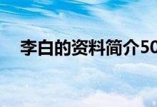 李白的資料簡(jiǎn)介50字（李白的主要事跡）
