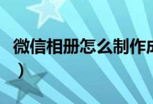 微信相冊怎么制作成照片（微信相冊怎么制作）
