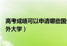 高考成績(jī)可以申請(qǐng)哪些國(guó)外牛校（高考成績(jī)可以申請(qǐng)哪些國(guó)外大學(xué)）