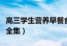高三學(xué)生營(yíng)養(yǎng)早餐食譜做法（高三早餐食譜大全集）