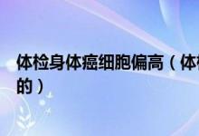 體檢身體癌細胞偏高（體檢癌細胞指數(shù)偏高是什么原因造成的）