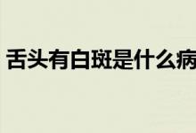 舌頭有白斑是什么?。ㄉ囝^有白斑是什么病）