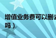 增值業(yè)務(wù)費(fèi)可以刪去嗎（增值業(yè)務(wù)費(fèi)可以關(guān)掉嗎）