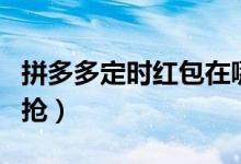 拼多多定時(shí)紅包在哪里（拼多多定時(shí)紅包自動(dòng)搶）