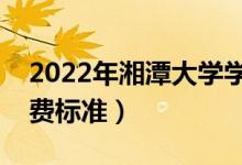 2022年湘潭大學(xué)學(xué)費(fèi)多少錢（一年各專業(yè)收費(fèi)標(biāo)準(zhǔn)）
