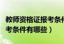 教師資格證報(bào)考條件最新政策（教師資格證報(bào)考條件有哪些）