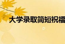 大學錄取簡短祝福語（開學祝福語大全）
