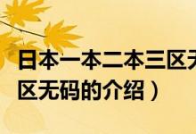 日本一本二本三區(qū)無(wú)碼（關(guān)于日本一本二本三區(qū)無(wú)碼的介紹）