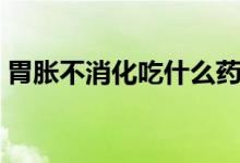 胃脹不消化吃什么藥（胃脹不消化吃什么藥）