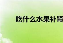 吃什么水果補(bǔ)腎（吃什么水果補(bǔ)腎）