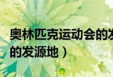 奧林匹克運(yùn)動(dòng)會(huì)的發(fā)源地是（奧林匹克運(yùn)動(dòng)會(huì)的發(fā)源地）