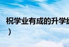 祝學(xué)業(yè)有成的升學(xué)紅包祝賀詞（簡(jiǎn)短升學(xué)祝福）