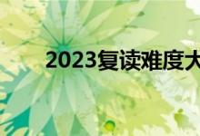 2023復讀難度大嗎（有必要復讀嗎）