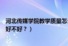 河北傳媒學(xué)院教學(xué)質(zhì)量怎么樣（河北傳媒學(xué)院怎么樣？評(píng)價(jià)好不好？）