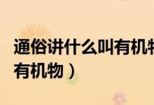 通俗講什么叫有機(jī)物和無(wú)機(jī)物（通俗講什么叫有機(jī)物）