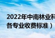 2022年中南林業(yè)科技大學(xué)學(xué)費多少錢（一年各專業(yè)收費標(biāo)準(zhǔn)）