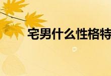 宅男什么性格特點(diǎn)（宅男什么意思）