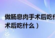 做腸息肉手術后吃什么東西最好（做腸息肉手術后吃什么）