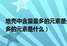 地殼中含量最多的元素是什么金屬元素符號（地殼中含量最多的元素是什么）