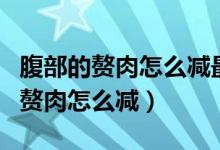 腹部的贅肉怎么減最快最有效的方法(腹部的贅肉怎么減)