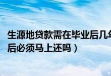 生源地貸款需在畢業(yè)后幾年內(nèi)還完（2022生源地貸款畢業(yè)之后必須馬上還嗎）
