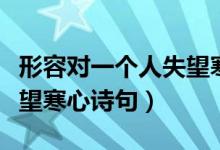 形容對(duì)一個(gè)人失望寒心詩(shī)句（形容對(duì)一個(gè)人失望寒心詩(shī)句）
