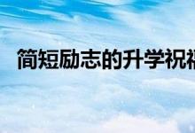 簡(jiǎn)短勵(lì)志的升學(xué)祝福寄語(yǔ)（升學(xué)祝福贈(zèng)言）
