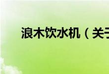 浪木飲水機(jī)（關(guān)于浪木飲水機(jī)的介紹）