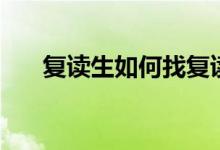 復(fù)讀生如何找復(fù)讀學(xué)校（去哪里復(fù)讀）