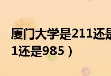 廈門大學是211還是985工程（廈門大學是211還是985）
