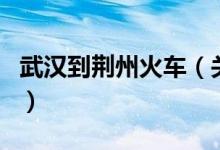 武漢到荊州火車（關(guān)于武漢到荊州火車的介紹）