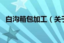 白溝箱包加工（關(guān)于白溝箱包加工的介紹）