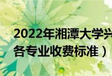 2022年湘潭大學興湘學院學費多少錢（一年各專業(yè)收費標準）
