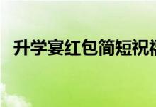 升學(xué)宴紅包簡(jiǎn)短祝福語(yǔ)（升學(xué)紅包祝賀詞）