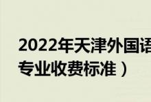 2022年天津外國語大學(xué)學(xué)費多少錢（一年各專業(yè)收費標準）